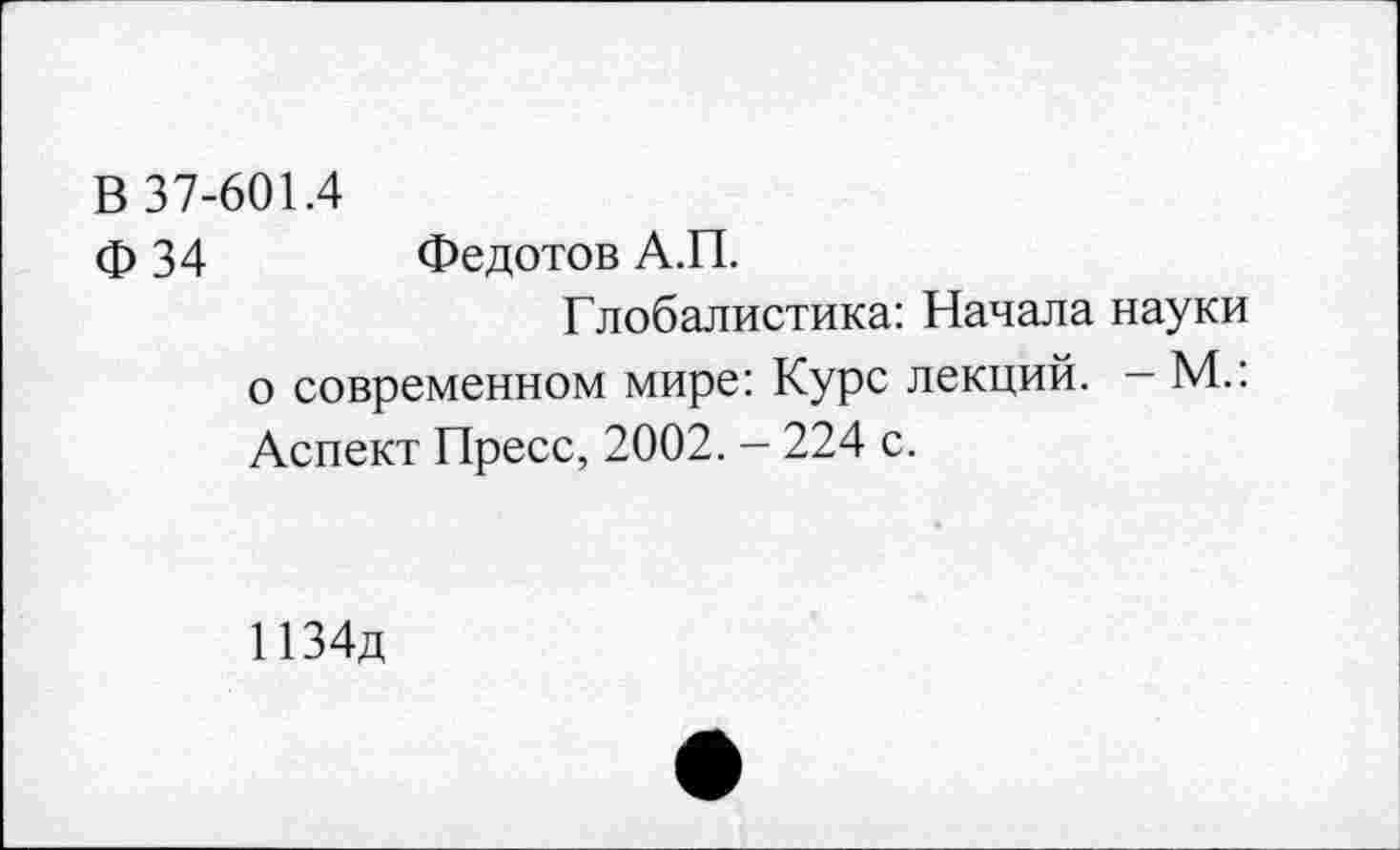 ﻿В 37-601.4
ф 34 Федотов А.П.
Глобалистика: Начала науки о современном мире: Курс лекций. - М.: Аспект Пресс, 2002. - 224 с.
1134д